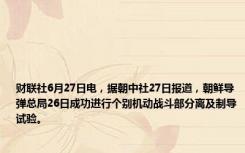 财联社6月27日电，据朝中社27日报道，朝鲜导弹总局26日成功进行个别机动战斗部分离及制导试验。