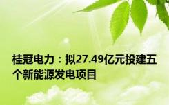 桂冠电力：拟27.49亿元投建五个新能源发电项目