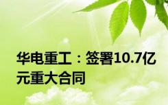 华电重工：签署10.7亿元重大合同