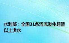 水利部：全国31条河流发生超警以上洪水