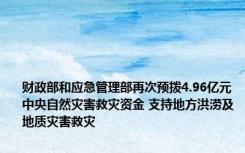 财政部和应急管理部再次预拨4.96亿元中央自然灾害救灾资金 支持地方洪涝及地质灾害救灾