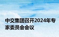 中交集团召开2024年专家委员会会议