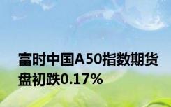 富时中国A50指数期货盘初跌0.17%