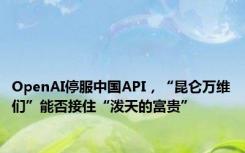 OpenAI停服中国API，“昆仑万维们”能否接住“泼天的富贵”