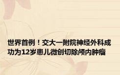 世界首例！交大一附院神经外科成功为12岁患儿微创切除颅内肿瘤