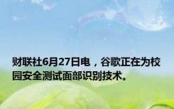 财联社6月27日电，谷歌正在为校园安全测试面部识别技术。