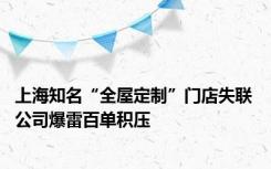 上海知名“全屋定制”门店失联 公司爆雷百单积压