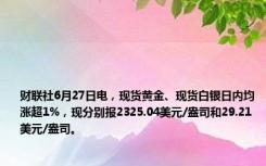 财联社6月27日电，现货黄金、现货白银日内均涨超1%，现分别报2325.04美元/盎司和29.21美元/盎司。