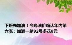 下班先加油！今晚油价确认年内第六涨：加满一箱92号多花8元