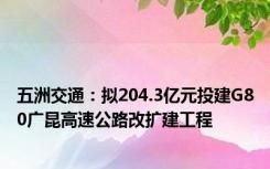 五洲交通：拟204.3亿元投建G80广昆高速公路改扩建工程