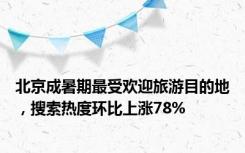 北京成暑期最受欢迎旅游目的地，搜索热度环比上涨78%