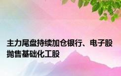 主力尾盘持续加仓银行、电子股 抛售基础化工股