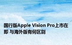 国行版Apple Vision Pro上市在即 与海外版有何区别