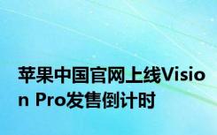 苹果中国官网上线Vision Pro发售倒计时