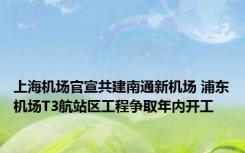 上海机场官宣共建南通新机场 浦东机场T3航站区工程争取年内开工