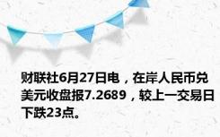 财联社6月27日电，在岸人民币兑美元收盘报7.2689，较上一交易日下跌23点。