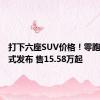 打下六座SUV价格！零跑C16正式发布 售15.58万起