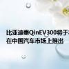 比亚迪秦QinEV300将于本月末在中国汽车市场上推出