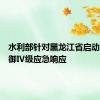 水利部针对黑龙江省启动洪水防御Ⅳ级应急响应