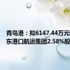 青岛港：拟6147.44万元转让山东港口航运集团2.58%股权