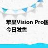 苹果Vision Pro国行版今日发售