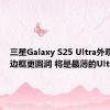 三星Galaxy S25 Ultra外观变了：边框更圆润 将是最薄的Ultra手机