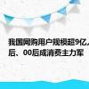 我国网购用户规模超9亿人：90后、00后成消费主力军