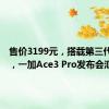 售价3199元，搭载第三代骁龙8，一加Ace3 Pro发布会汇总