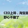 CEO上场，淘宝直播的野心不藏了