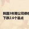 韩国3年期公司债收益率下跌2.6个基点