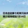 日本启动第七轮核污染水排海，预计将持续到7月16日