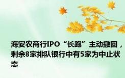 海安农商行IPO“长跑”主动撤回，剩余8家排队银行中有5家为中止状态