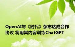 OpenAI与《时代》杂志达成合作协议 将用其内容训练ChatGPT