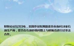 财联社6月27日电，美国参议院预算委员会询问18家石油生产商，是否在石油价格问题上与欧佩克进行过非法合作。