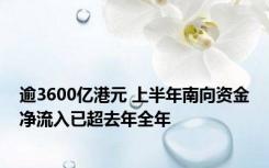 逾3600亿港元 上半年南向资金净流入已超去年全年