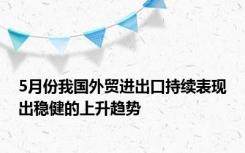 5月份我国外贸进出口持续表现出稳健的上升趋势