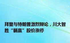 拜登与特朗普激烈辩论，川大智胜“躺赢”股价涨停