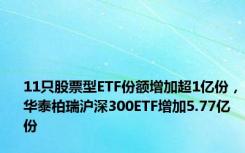 11只股票型ETF份额增加超1亿份，华泰柏瑞沪深300ETF增加5.77亿份