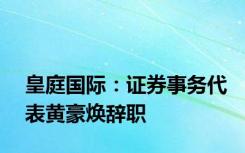 皇庭国际：证券事务代表黄豪焕辞职