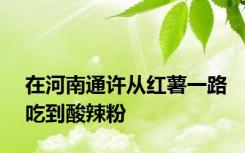 在河南通许从红薯一路吃到酸辣粉