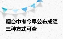 烟台中考今早公布成绩 三种方式可查