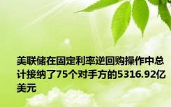 美联储在固定利率逆回购操作中总计接纳了75个对手方的5316.92亿美元