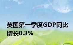 英国第一季度GDP同比增长0.3%