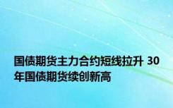 国债期货主力合约短线拉升 30年国债期货续创新高