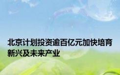 北京计划投资逾百亿元加快培育新兴及未来产业