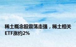 稀土概念股震荡走强，稀土相关ETF涨约2%