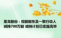 圣龙股份：控股股东及一致行动人减持700万股 减持计划已实施完毕