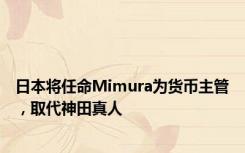 日本将任命Mimura为货币主管，取代神田真人