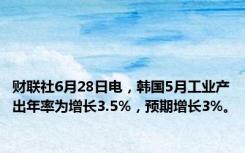 财联社6月28日电，韩国5月工业产出年率为增长3.5%，预期增长3%。