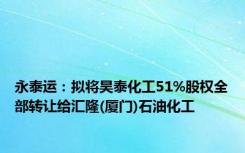 永泰运：拟将昊泰化工51%股权全部转让给汇隆(厦门)石油化工